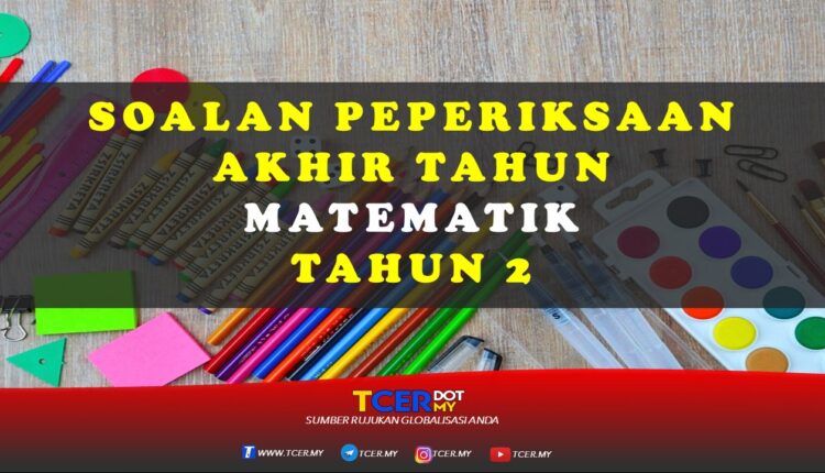 Kertas Soalan Peperiksaan Akhir Tahun Matematik Tahun 2  TCER.MY