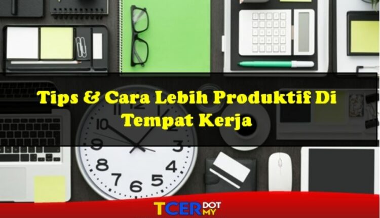 Tips Cara Lebih Produktif Di Tempat Kerja - TCER.MY